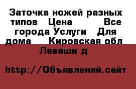 Заточка ножей разных типов › Цена ­ 200 - Все города Услуги » Для дома   . Кировская обл.,Леваши д.